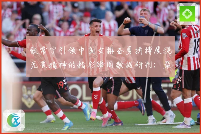 张常宁引领中国女排奋勇拼搏展现无畏精神的精彩瞬间数据研判：最新赛事动态与深度分析