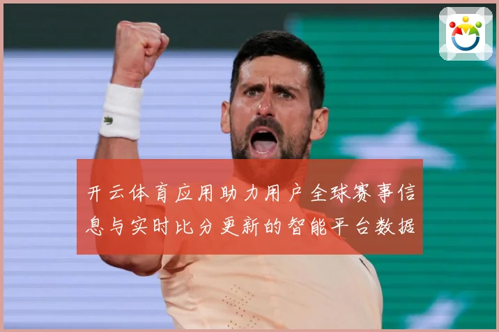 开云体育应用助力用户全球赛事信息与实时比分更新的智能平台数据研判：最新赛事动态与深度分析