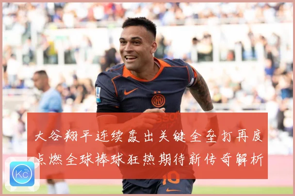 大谷翔平连续轰出关键全垒打再度点燃全球棒球狂热期待新传奇解析：最新赛事动态与深度分析