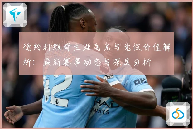 德约科维奇生涯高光与竞技价值解析：最新赛事动态与深度分析
