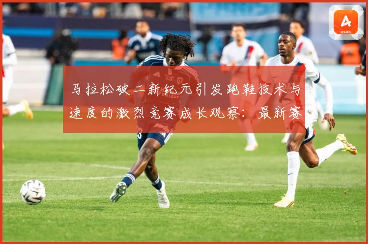 马拉松破二新纪元引发跑鞋技术与速度的激烈竞赛成长观察：最新赛事动态与深度分析