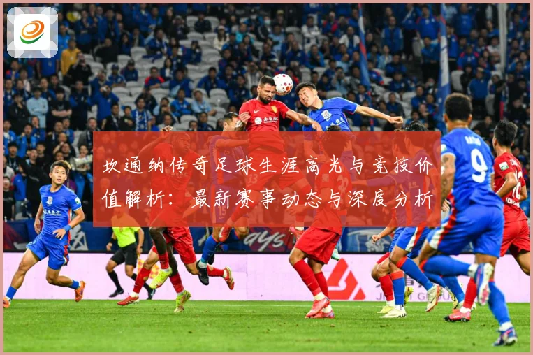坎通纳传奇足球生涯高光与竞技价值解析：最新赛事动态与深度分析