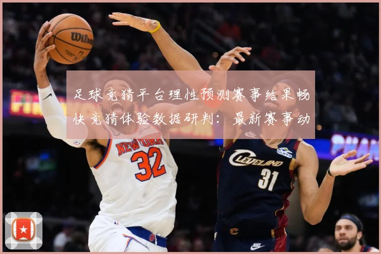 足球竞猜平台理性预测赛事结果畅快竞猜体验数据研判：最新赛事动态与深度分析