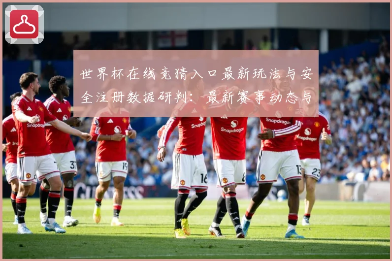 世界杯在线竞猜入口最新玩法与安全注册数据研判：最新赛事动态与深度分析