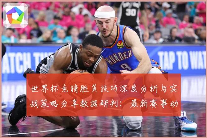 世界杯竞猜胜负技巧深度分析与实战策略分享数据研判：最新赛事动态与深度分析