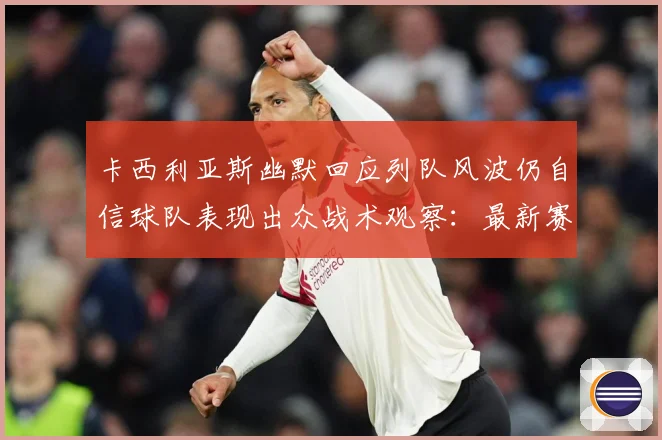 卡西利亚斯幽默回应列队风波仍自信球队表现出众战术观察：最新赛事动态与深度分析