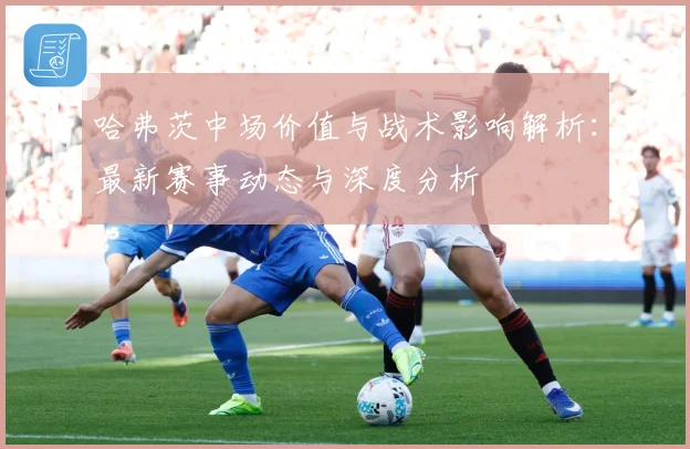 哈弗茨中场价值与战术影响解析：最新赛事动态与深度分析