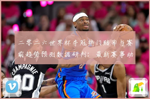 二零二六世界杯夺冠热门赔率与赛前趋势预测数据研判：最新赛事动态与深度分析