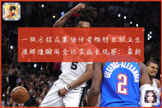 一级方程式赛场传奇维特尔职业生涯辉煌瞬间全记录成长观察：最新赛事动态与深度分析