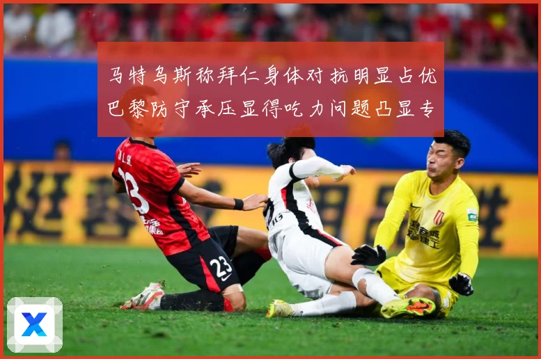 马特乌斯称拜仁身体对抗明显占优巴黎防守承压显得吃力问题凸显专题观察：最新赛事动态与深度分析