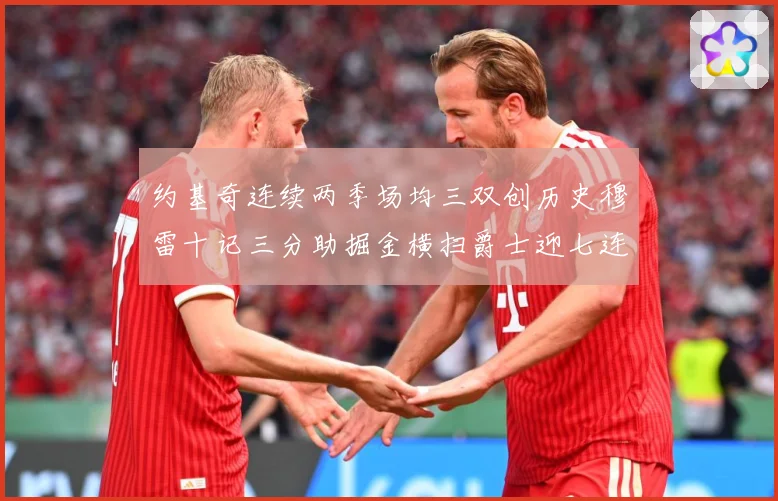 约基奇连续两季场均三双创历史穆雷十记三分助掘金横扫爵士迎七连赛场复盘：最新赛事动态与深度分析