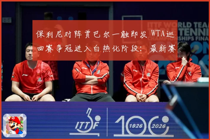 保利尼对阵贾巴尔一触即发 WTA巡回赛争冠进入白热化阶段：最新赛事动态与深度分析