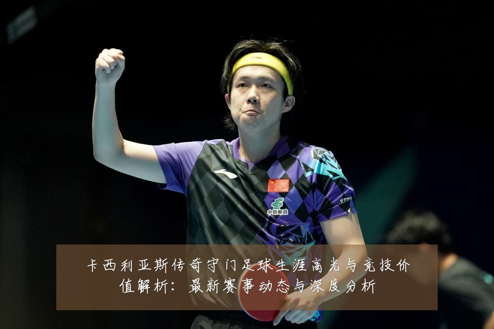 卡西利亚斯传奇守门足球生涯高光与竞技价值解析:最新赛事动态与深度分析
