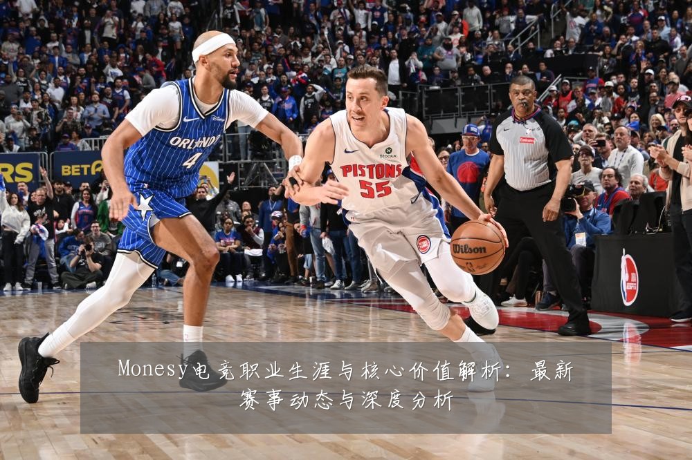 Monesy电竞职业生涯与核心价值解析：最新赛事动态与深度分析