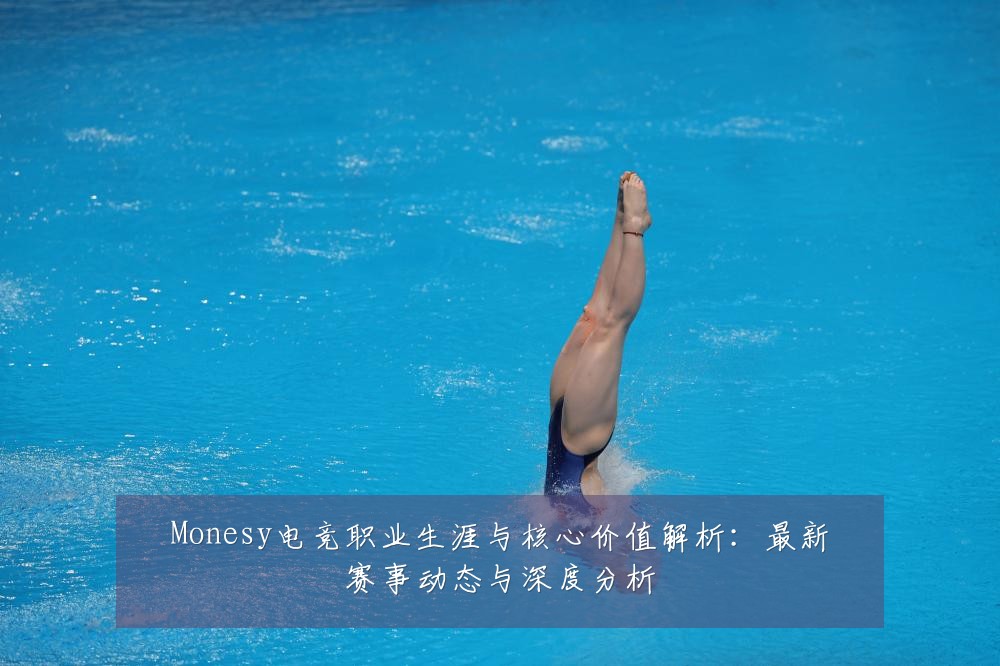 Monesy电竞职业生涯与核心价值解析：最新赛事动态与深度分析