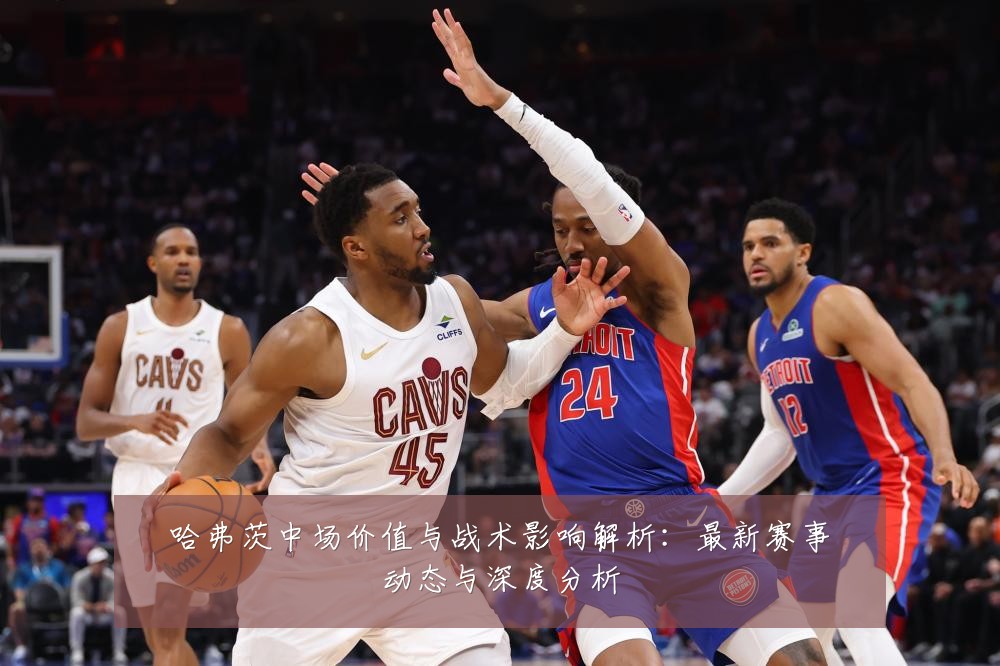 哈弗茨中场价值与战术影响解析：最新赛事动态与深度分析