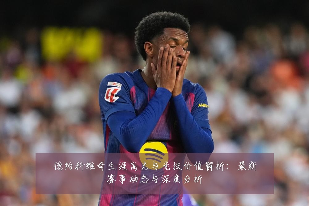 德约科维奇生涯高光与竞技价值解析:最新赛事动态与深度分析