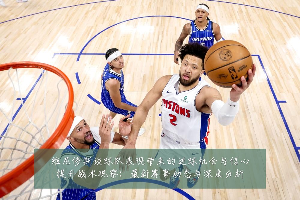 维尼修斯谈球队表现带来的进球机会与信心提升战术观察：最新赛事动态与深度分析