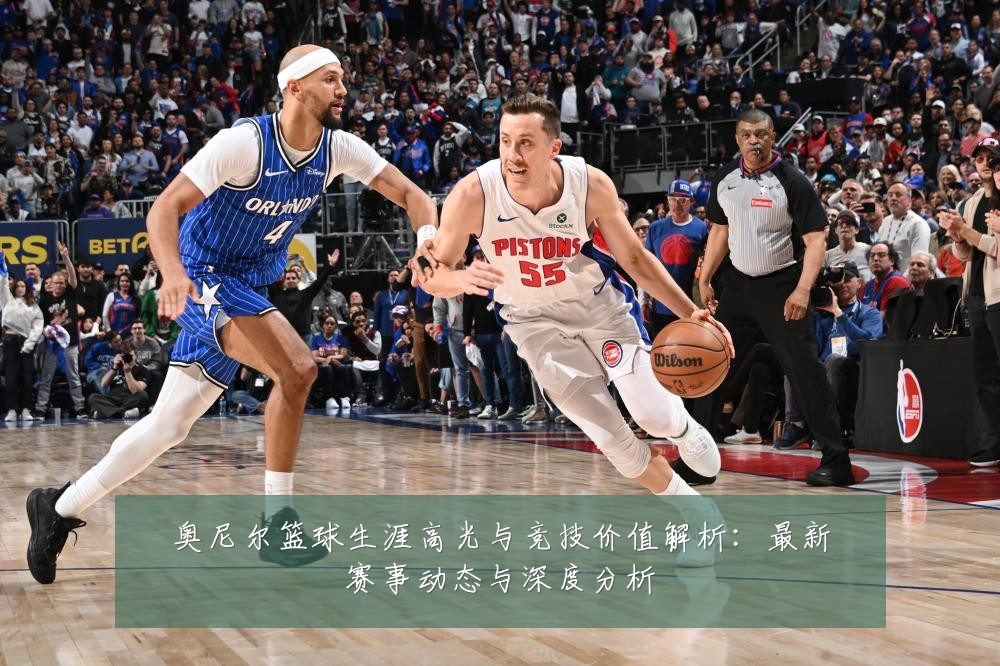 奥尼尔篮球生涯高光与竞技价值解析:最新赛事动态与深度分析