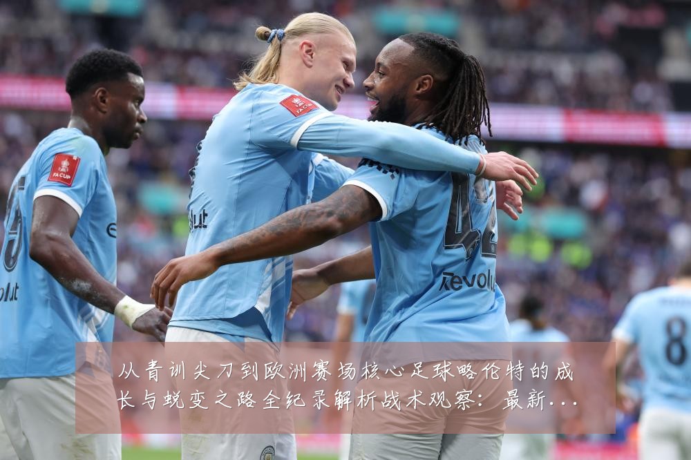 从青训尖刀到欧洲赛场核心足球略伦特的成长与蜕变之路全纪录解析战术观察：最新赛事动态与深度分析