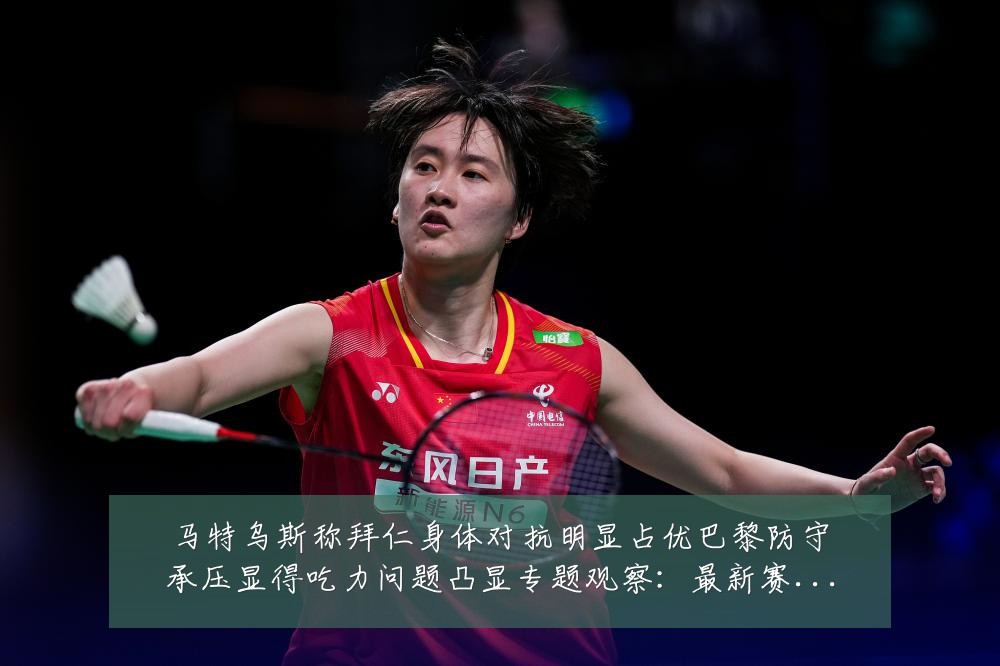 马特乌斯称拜仁身体对抗明显占优巴黎防守承压显得吃力问题凸显专题观察：最新赛事动态与深度分析