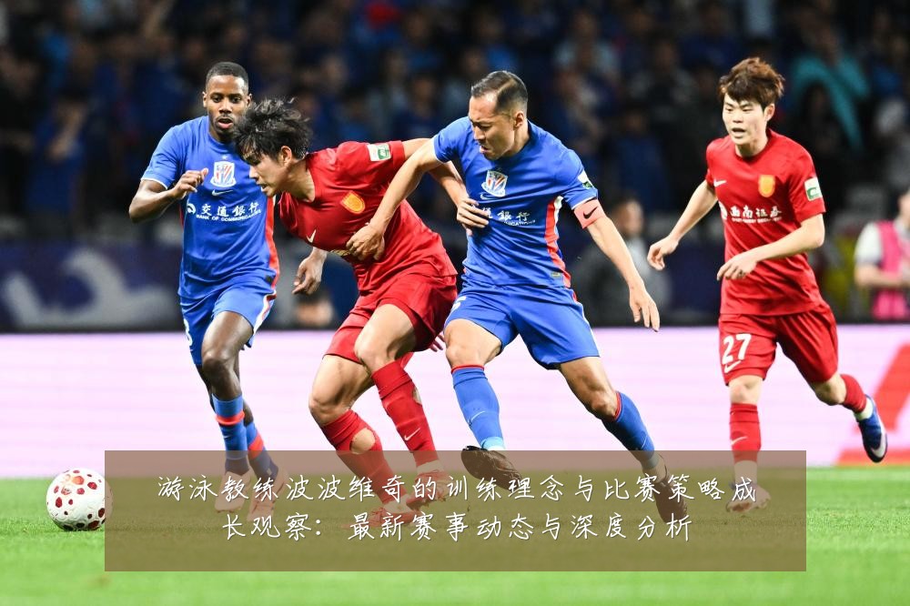 游泳教练波波维奇的训练理念与比赛策略成长观察：最新赛事动态与深度分析