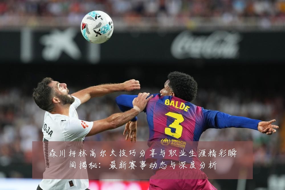 森川柯林高尔夫技巧分享与职业生涯精彩瞬间揭秘:最新赛事动态与深度分析