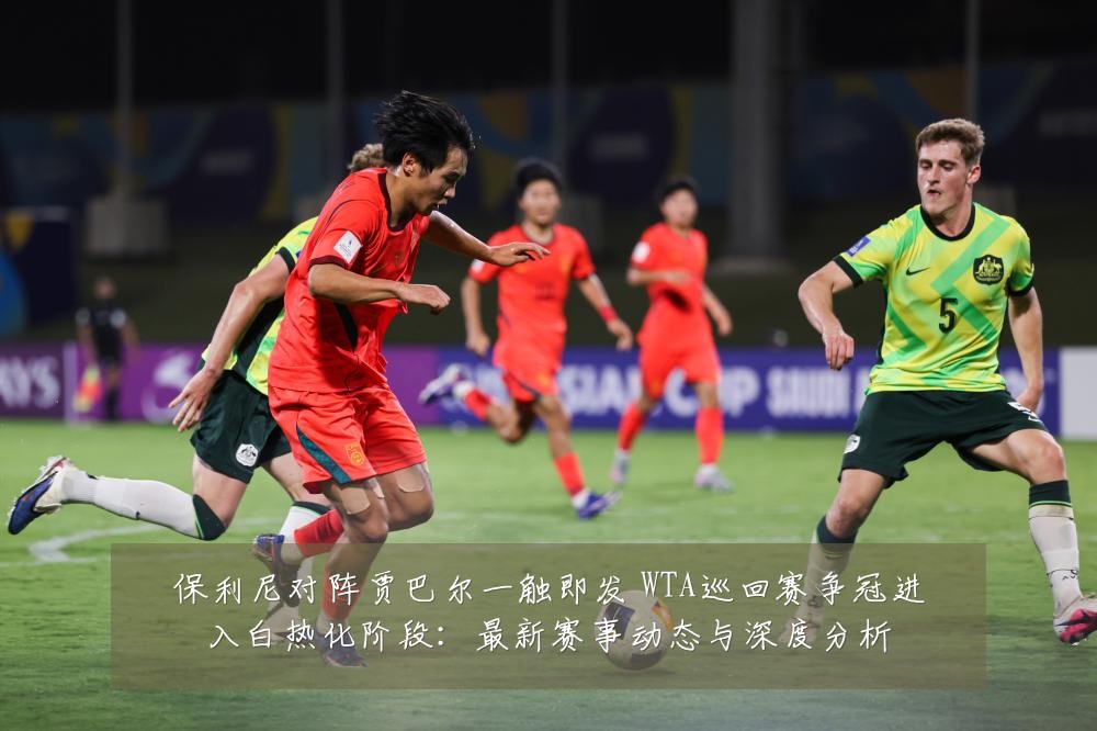 保利尼对阵贾巴尔一触即发 WTA巡回赛争冠进入白热化阶段:最新赛事动态与深度分析