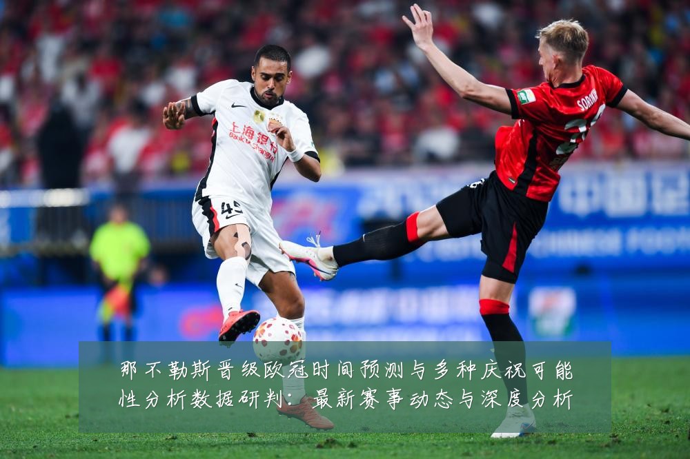那不勒斯晋级欧冠时间预测与多种庆祝可能性分析数据研判：最新赛事动态与深度分析